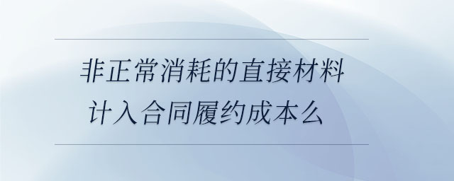 非正常消耗的直接材料計入合同履約成本么
