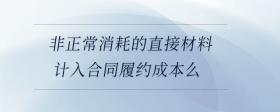 非正常消耗的直接材料計入合同履約成本么