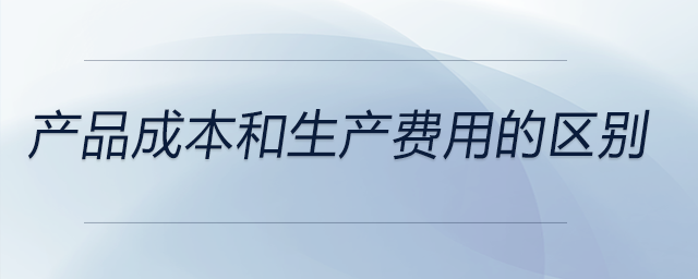 產(chǎn)品成本和生產(chǎn)費用的區(qū)別