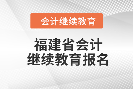 2024年福建省會(huì)計(jì)人員繼續(xù)教育報(bào)名要求