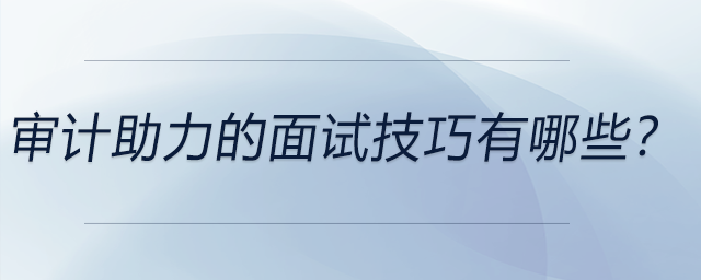 審計(jì)助力的面試技巧有哪些？前來關(guān)注，可做參考！