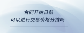 合同開(kāi)始日前可以進(jìn)行交易價(jià)格分?jǐn)倖?>
                          </div>
                          <div   id=