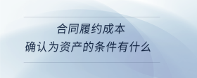 合同履約成本確認(rèn)為資產(chǎn)的條件有什么