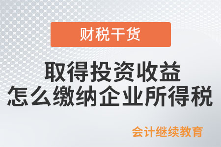 企業(yè)取得投資收益，怎么繳納企業(yè)所得稅？