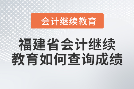 2024年福建省會計人員繼續(xù)教育如何查詢成績？