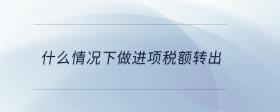什么情況下做進項稅額轉(zhuǎn)出