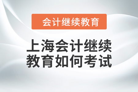 2024年上海會計人員繼續(xù)教育如何考試？
