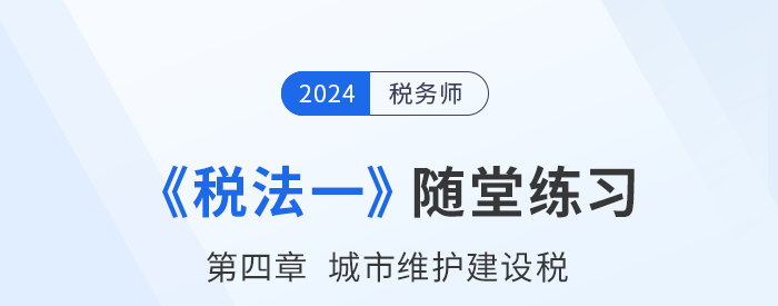 2024年稅務(wù)師稅法一隨堂練習：第四章城市維護建設(shè)稅