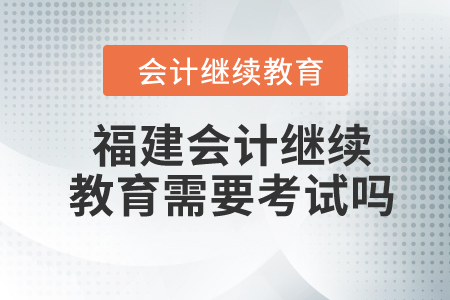 2024年福建東奧會(huì)計(jì)繼續(xù)教育需要考試嗎？