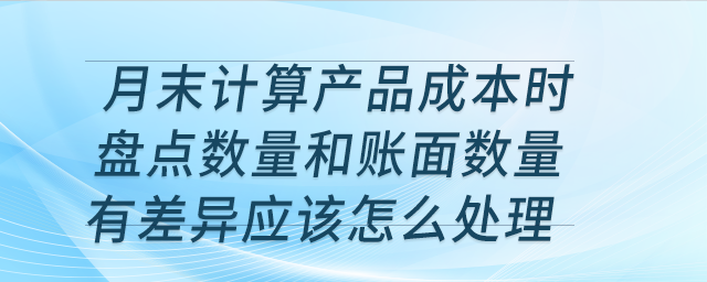 月末計算產(chǎn)品成本時盤點數(shù)量和賬面數(shù)量有差異應(yīng)該怎么處理？