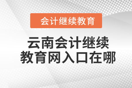 2024年云南會計繼續(xù)教育網(wǎng)入口在哪？