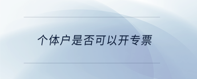 個(gè)體戶(hù)是否可以開(kāi)專(zhuān)票