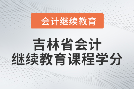 2024年吉林省會計人員繼續(xù)教育課程學分