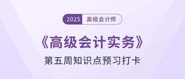 2025年《高級會(huì)計(jì)實(shí)務(wù)》第五周知識(shí)點(diǎn)預(yù)習(xí)打卡！