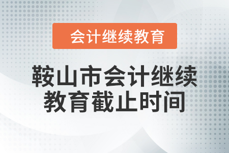 2024年鞍山市會計繼續(xù)教育截止時間