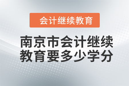 2024年南京市會(huì)計(jì)繼續(xù)教育要多少學(xué)分？