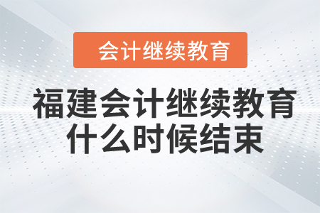 2024年福建省會(huì)計(jì)人員繼續(xù)教育什么時(shí)候結(jié)束？