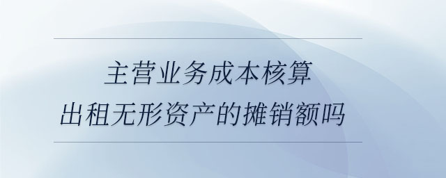 主營(yíng)業(yè)務(wù)成本核算出租無(wú)形資產(chǎn)的攤銷(xiāo)額嗎