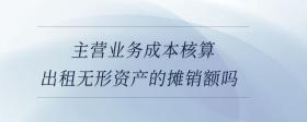 主營(yíng)業(yè)務(wù)成本核算出租無(wú)形資產(chǎn)的攤銷額嗎