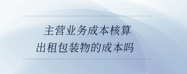 主營業(yè)務(wù)成本核算出租包裝物的成本嗎