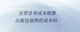 主營(yíng)業(yè)務(wù)成本核算出租包裝物的攤銷額嗎