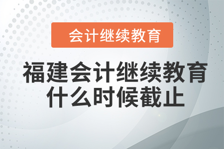 2024年福建會(huì)計(jì)繼續(xù)教育什么時(shí)候截止？