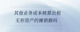 其他業(yè)務成本核算出租無形資產(chǎn)的攤銷額嗎