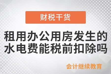 企業(yè)租用辦公用房發(fā)生的水電費用，能稅前扣除嗎？