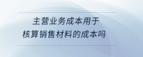 主營業(yè)務成本用于核算銷售材料的成本嗎
