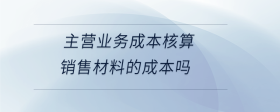 主營業(yè)務成本核算銷售材料的成本嗎