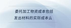 委托加工物資成本包括發(fā)出材料的實(shí)際成本么