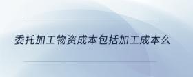 委托加工物資成本包括加工成本么