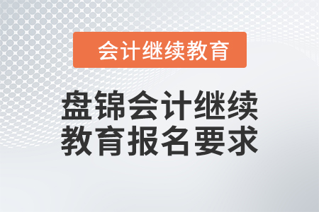 2024年盤錦會(huì)計(jì)人員繼續(xù)教育報(bào)名要求