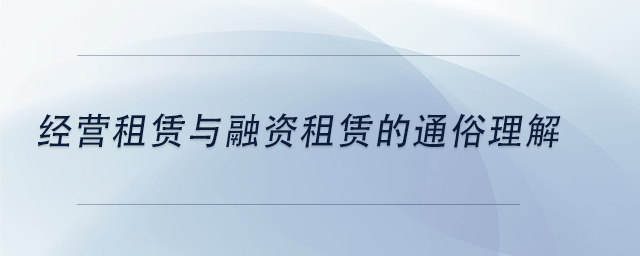 中級(jí)會(huì)計(jì)經(jīng)營(yíng)租賃與融資租賃的通俗理解