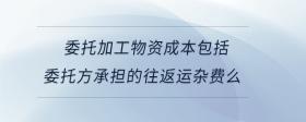 委托加工物資成本包括委托方承擔(dān)的往返運(yùn)雜費(fèi)么