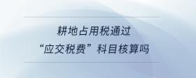 耕地占用稅通過“應(yīng)交稅費(fèi)”科目核算嗎