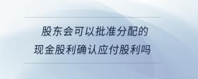 股東會(huì)可以批準(zhǔn)分配的現(xiàn)金股利確認(rèn)應(yīng)付股利嗎