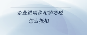 企業(yè)進(jìn)項(xiàng)稅和銷項(xiàng)稅怎么抵扣