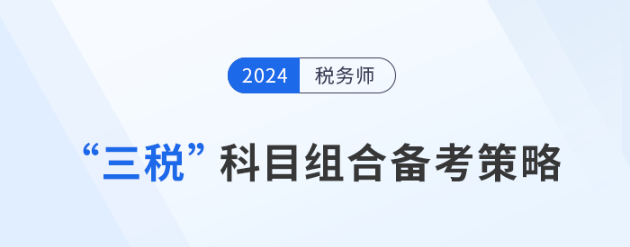 稅務(wù)師“三稅”科目組合備考策略，考生速看！
