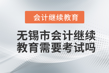 2024年無錫市會計繼續(xù)教育需要考試嗎？