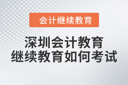 2024年深圳會(huì)計(jì)教育繼續(xù)教育如何考試？