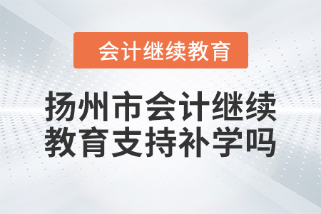 2024年揚(yáng)州市會(huì)計(jì)繼續(xù)教育支持補(bǔ)學(xué)嗎？