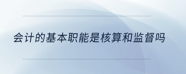 會(huì)計(jì)的基本職能是核算和監(jiān)督嗎