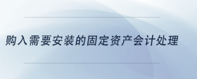 購(gòu)入需要安裝的固定資產(chǎn)會(huì)計(jì)處理