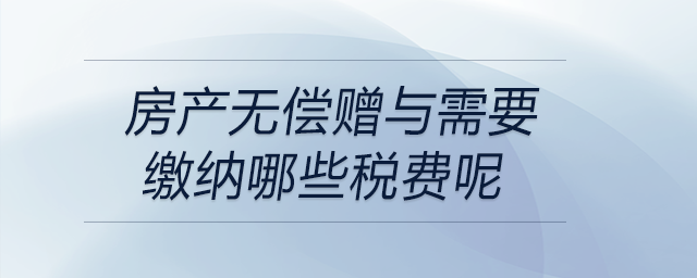 房產(chǎn)無(wú)償贈(zèng)與需要繳納哪些稅費(fèi)呢