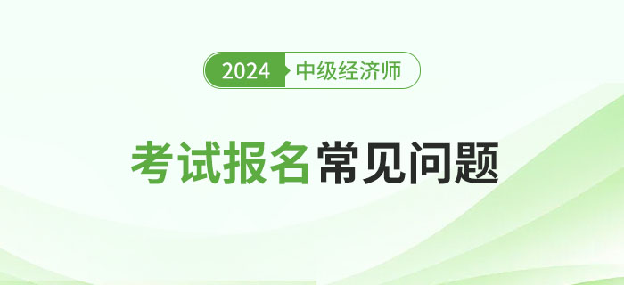 2024年中級經(jīng)濟師考試報名常見問題及解答！