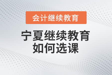 2024年寧夏會計人員繼續(xù)教育如何選課？
