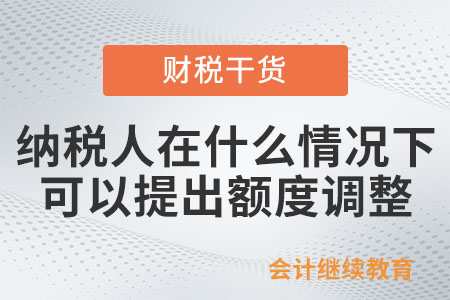 納稅人在什么情況下可以提出額度調(diào)整？