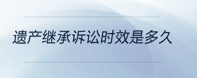 遺產(chǎn)繼承訴訟時效是多久