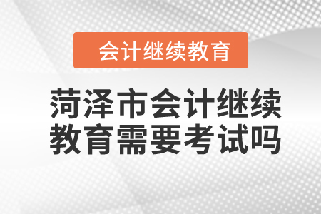 2024年菏澤市會計繼續(xù)教育需要考試嗎？